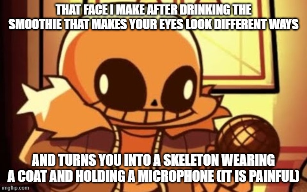 ow | THAT FACE I MAKE AFTER DRINKING THE SMOOTHIE THAT MAKES YOUR EYES LOOK DIFFERENT WAYS; AND TURNS YOU INTO A SKELETON WEARING A COAT AND HOLDING A MICROPHONE (IT IS PAINFUL) | image tagged in goofy ahh snas,sans,owchie | made w/ Imgflip meme maker