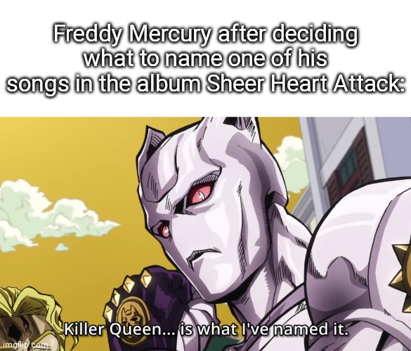 My first anti meme :) | Freddy Mercury after deciding what to name one of his songs in the album Sheer Heart Attack: | image tagged in killer queen is what i've named it,yoshikage kira,killer queen,anti meme | made w/ Imgflip meme maker