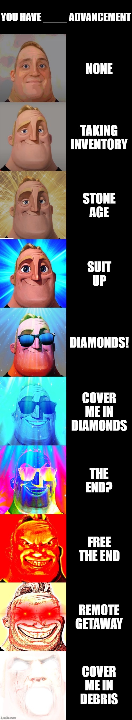 mr incredible becoming canny | YOU HAVE ____ ADVANCEMENT; NONE; TAKING INVENTORY; STONE AGE; SUIT UP; DIAMONDS! COVER ME IN DIAMONDS; THE END? FREE THE END; REMOTE GETAWAY; COVER ME IN DEBRIS | image tagged in mr incredible becoming canny | made w/ Imgflip meme maker