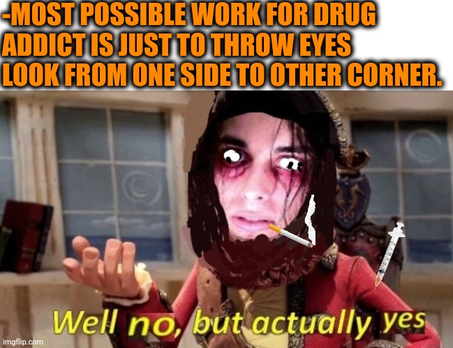 -Guard of strange things around. | -MOST POSSIBLE WORK FOR DRUG ADDICT IS JUST TO THROW EYES LOOK FROM ONE SIDE TO OTHER CORNER. | image tagged in -drug not secretsy,don't do drugs,meme addict,work sucks,look at all these,am i the only one around here | made w/ Imgflip meme maker