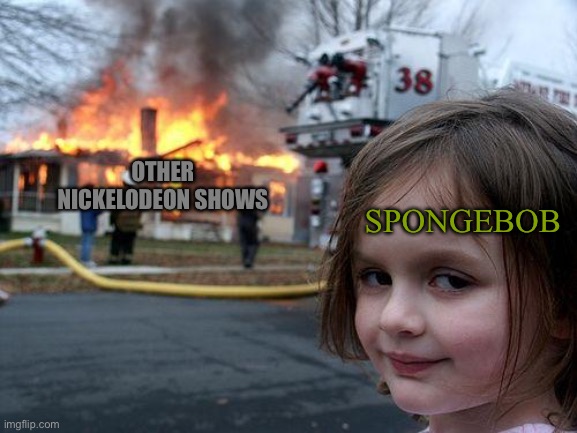 Makes sense, right? | SPONGEBOB; OTHER NICKELODEON SHOWS | image tagged in memes,disaster girl | made w/ Imgflip meme maker