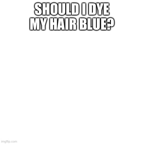 It's my favorite color. | SHOULD I DYE MY HAIR BLUE? | image tagged in memes,blank transparent square | made w/ Imgflip meme maker