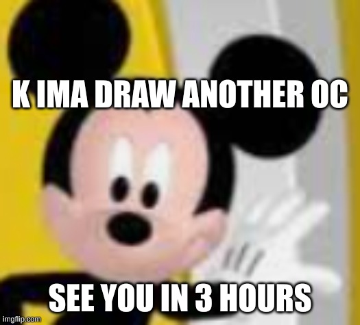 mickey mice | K IMA DRAW ANOTHER OC; SEE YOU IN 3 HOURS | image tagged in mickey mice | made w/ Imgflip meme maker