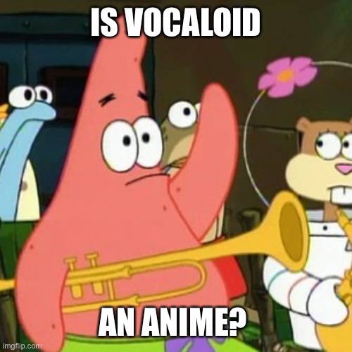 No Patrick, Vocaloid is not an anime | IS VOCALOID; AN ANIME? | image tagged in memes,no patrick,vocaloid,hatsune miku,gumi,len and rin | made w/ Imgflip meme maker