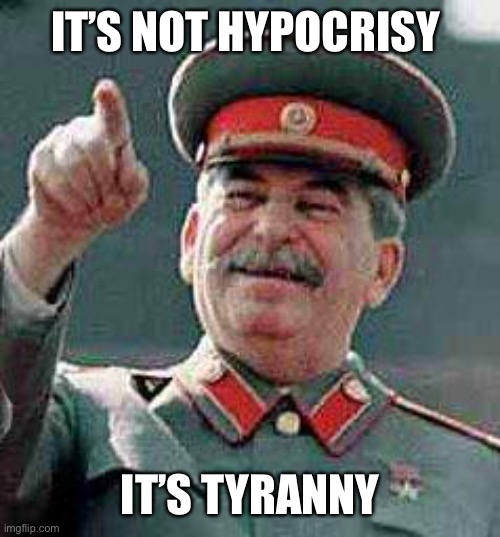 Stalin says | IT’S NOT HYPOCRISY IT’S TYRANNY | image tagged in stalin says | made w/ Imgflip meme maker