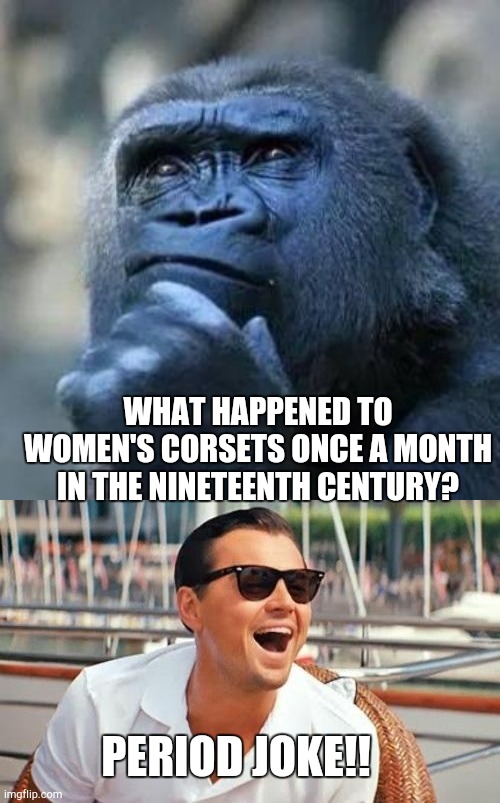 Period drama | WHAT HAPPENED TO WOMEN'S CORSETS ONCE A MONTH IN THE NINETEENTH CENTURY? PERIOD JOKE!! | image tagged in thinking ape,memes,leonardo dicaprio wolf of wall street | made w/ Imgflip meme maker