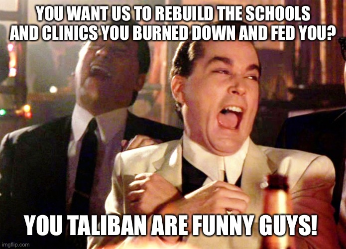 Good Fellas Hilarious Meme | YOU WANT US TO REBUILD THE SCHOOLS AND CLINICS YOU BURNED DOWN AND FED YOU? YOU TALIBAN ARE FUNNY GUYS! | image tagged in memes,good fellas hilarious | made w/ Imgflip meme maker