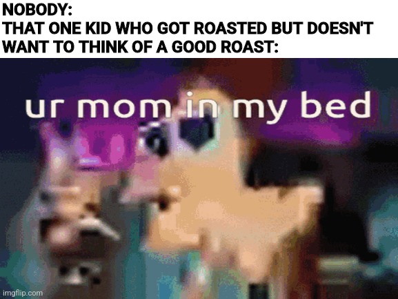 Am I wrong? | NOBODY:
THAT ONE KID WHO GOT ROASTED BUT DOESN'T WANT TO THINK OF A GOOD ROAST: | image tagged in ur mom,your mom,roasted | made w/ Imgflip meme maker
