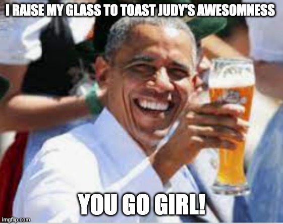 Obama Toast to Awesomness | I RAISE MY GLASS TO TOAST JUDY'S AWESOMNESS; YOU GO GIRL! | image tagged in obama,congratulations,editable | made w/ Imgflip meme maker