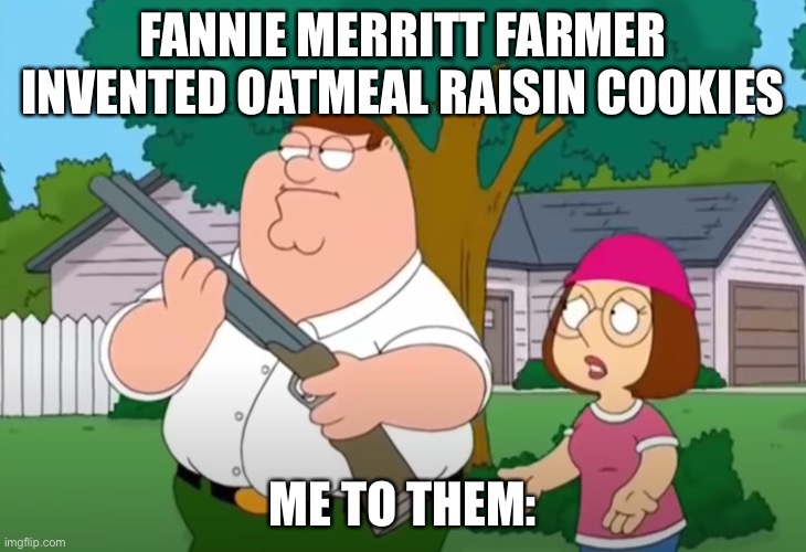 Imagine eating oatmeal raisin cookies | FANNIE MERRITT FARMER INVENTED OATMEAL RAISIN COOKIES; ME TO THEM: | image tagged in i just want to talk to him | made w/ Imgflip meme maker