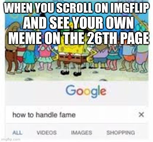 how to handle fame | WHEN YOU SCROLL ON IMGFLIP; AND SEE YOUR OWN MEME ON THE 26TH PAGE | image tagged in how to handle fame | made w/ Imgflip meme maker