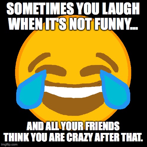 ................................................... | SOMETIMES YOU LAUGH WHEN IT'S NOT FUNNY... AND ALL YOUR FRIENDS THINK YOU ARE CRAZY AFTER THAT. | image tagged in laughing emoji | made w/ Imgflip meme maker