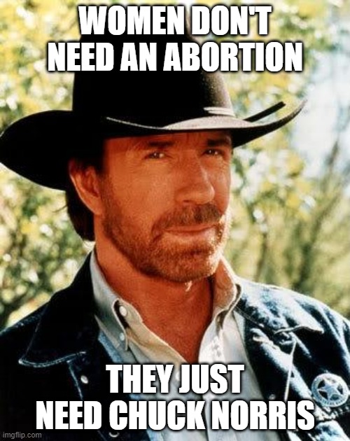 Chuck Will Take Care of It | WOMEN DON'T NEED AN ABORTION; THEY JUST NEED CHUCK NORRIS | image tagged in memes,chuck norris | made w/ Imgflip meme maker