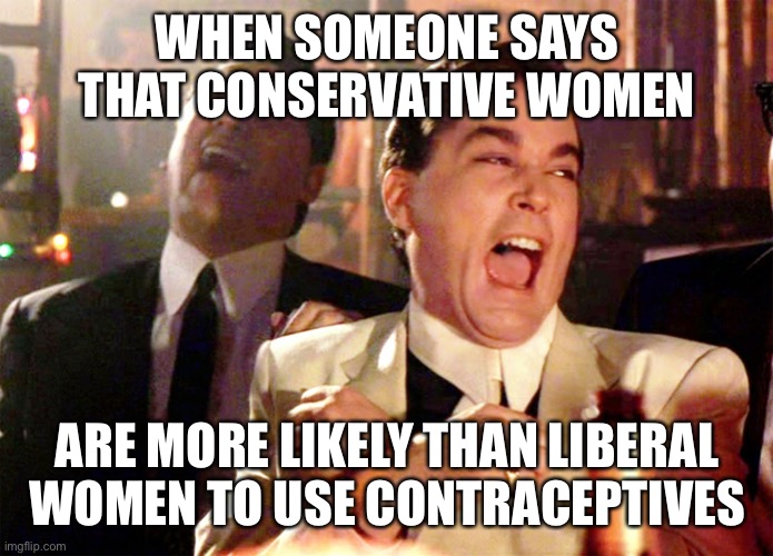 Good Fellas Hilarious | WHEN SOMEONE SAYS THAT CONSERVATIVE WOMEN; ARE MORE LIKELY THAN LIBERAL WOMEN TO USE CONTRACEPTIVES | image tagged in memes,good fellas hilarious | made w/ Imgflip meme maker