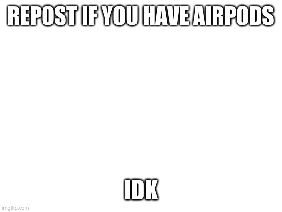 Blank White Template | REPOST IF YOU HAVE AIRPODS; IDK | image tagged in blank white template | made w/ Imgflip meme maker