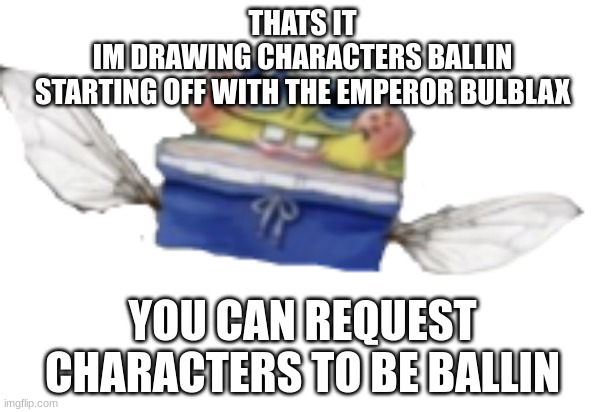 Spongefly | THATS IT
IM DRAWING CHARACTERS BALLIN
STARTING OFF WITH THE EMPEROR BULBLAX; YOU CAN REQUEST CHARACTERS TO BE BALLIN | image tagged in spongefly | made w/ Imgflip meme maker