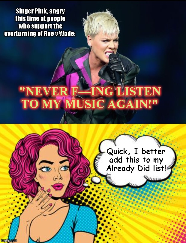 Another tantrum from Pink, and nobody cares | Singer Pink, angry this time at people who support the overturning of Roe v Wade:; "NEVER F—ING LISTEN TO MY MUSIC AGAIN!"; Quick, I better add this to my Already Did list! | image tagged in pink,tantrum,bad music,abortion,roe v wade,scotus | made w/ Imgflip meme maker
