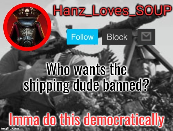 Hanz's new template (thanks King) | Who wants the shipping dude banned? Imma do this democratically | image tagged in hanz's new template thanks king | made w/ Imgflip meme maker