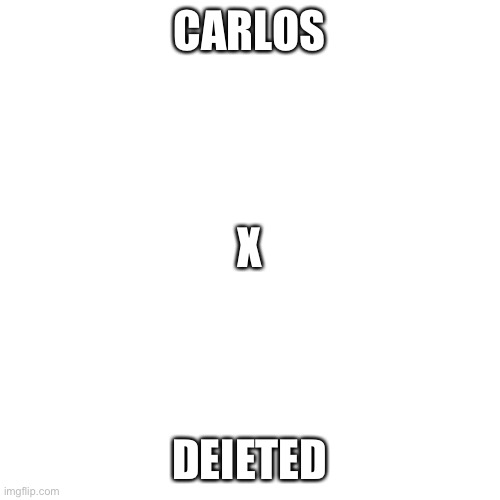 Blank Transparent Square Meme | CARLOS; X; DEIETED | image tagged in memes,blank transparent square | made w/ Imgflip meme maker