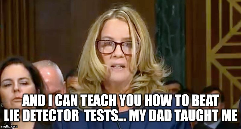 Christine Blasey Ford | AND I CAN TEACH YOU HOW TO BEAT LIE DETECTOR  TESTS... MY DAD TAUGHT ME | image tagged in christine blasey ford | made w/ Imgflip meme maker