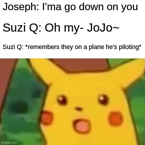 Surprised Pikachu | Joseph: I'ma go down on you; Suzi Q: Oh my- JoJo~; Suzi Q: *remembers they on a plane he's piloting* | image tagged in memes,surprised pikachu | made w/ Imgflip meme maker