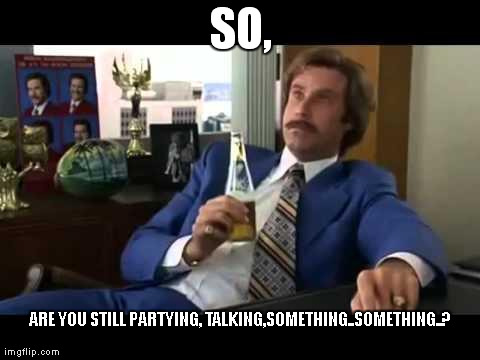Well That Escalated Quickly | SO, ARE YOU STILL PARTYING, TALKING,SOMETHING..SOMETHING..? | image tagged in memes,will farell,drunk,well that escalated quickly | made w/ Imgflip meme maker