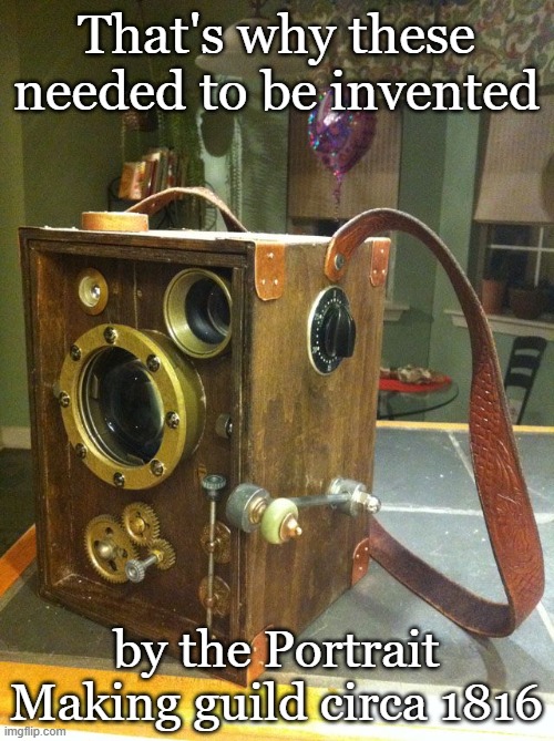 That's why these needed to be invented by the Portrait Making guild circa 1816 | made w/ Imgflip meme maker