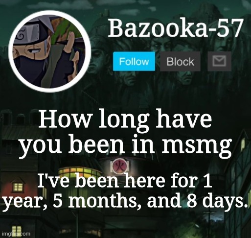 Bazooka-57 temp 5 | How long have you been in msmg; I've been here for 1 year, 5 months, and 8 days. | image tagged in bazooka-57 temp 5 | made w/ Imgflip meme maker