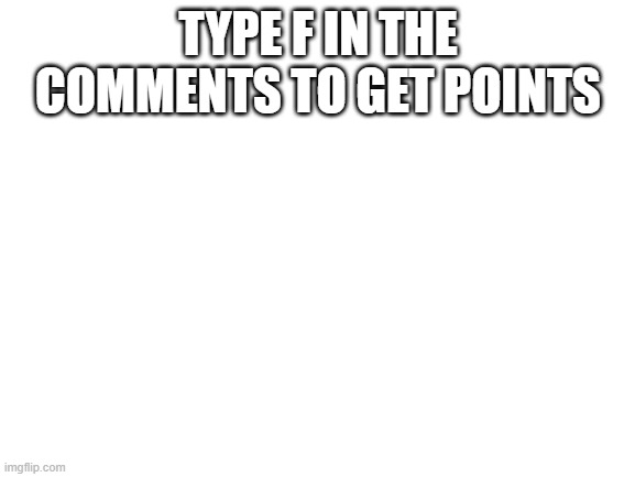 Blank White Template | TYPE F IN THE COMMENTS TO GET POINTS | image tagged in blank white template | made w/ Imgflip meme maker