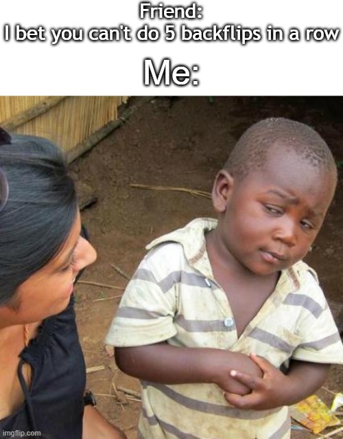 Never happened, but this would probably be my reaction. | Friend:
I bet you can't do 5 backflips in a row; Me: | image tagged in blank white template,memes,third world skeptical kid | made w/ Imgflip meme maker