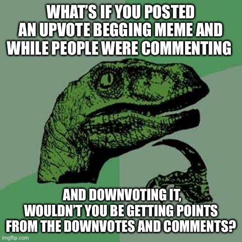 Philosoraptor | WHAT’S IF YOU POSTED AN UPVOTE BEGGING MEME AND WHILE PEOPLE WERE COMMENTING; AND DOWNVOTING IT, WOULDN’T YOU BE GETTING POINTS FROM THE DOWNVOTES AND COMMENTS? | image tagged in memes,philosoraptor | made w/ Imgflip meme maker