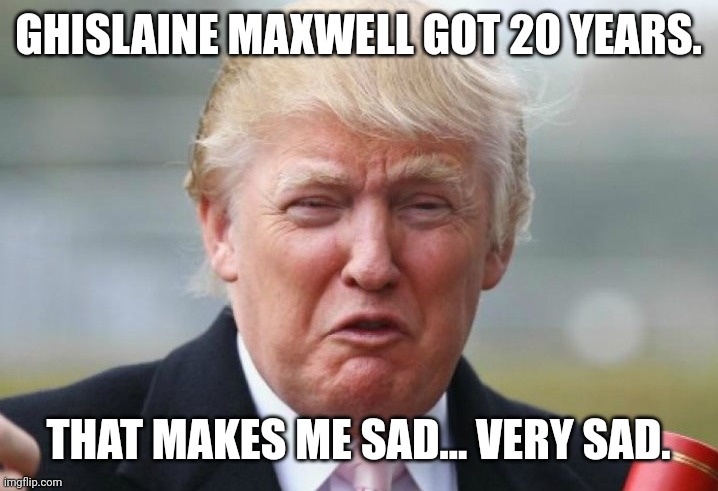 Sad pedo | GHISLAINE MAXWELL GOT 20 YEARS. THAT MAKES ME SAD... VERY SAD. | image tagged in trump,jeffrey epstein,conservative,republican,liberal,maga | made w/ Imgflip meme maker