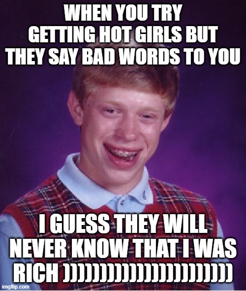 Bad Luck Brian | WHEN YOU TRY GETTING HOT GIRLS BUT THEY SAY BAD WORDS TO YOU; I GUESS THEY WILL NEVER KNOW THAT I WAS RICH ))))))))))))))))))))))) | image tagged in memes,bad luck brian | made w/ Imgflip meme maker