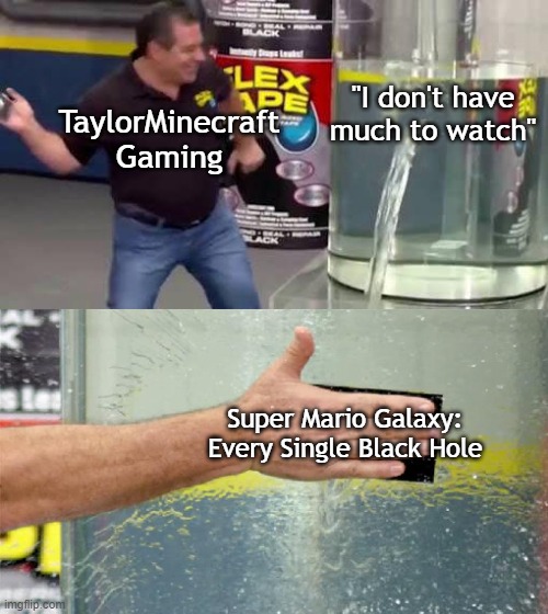TaylorMinecraftGaming portrayed by memes Part 2 of ? / Daily Upload Schedule | Day Sixteen: My most popular video | "I don't have much to watch"; TaylorMinecraft
Gaming; Super Mario Galaxy:
Every Single Black Hole | image tagged in flex tape,taylorminecraftgaming,youtube | made w/ Imgflip meme maker