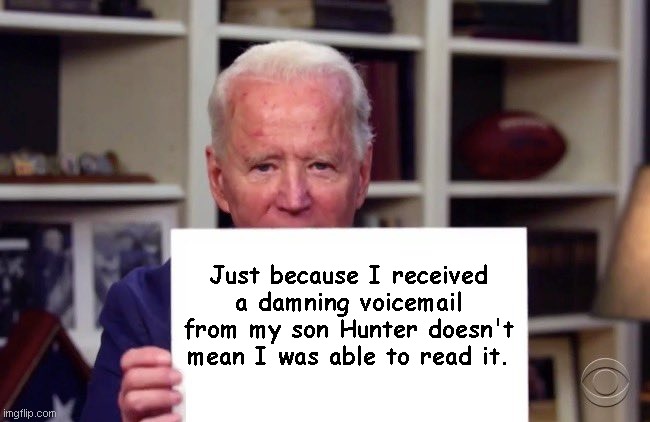 Joe Biden responds to discovery of Hunter's voicemail | Just because I received a damning voicemail from my son Hunter doesn't mean I was able to read it. | image tagged in demented joe biden,hunter biden,biden crime family,biden lies,hunter voicemail,political humor | made w/ Imgflip meme maker