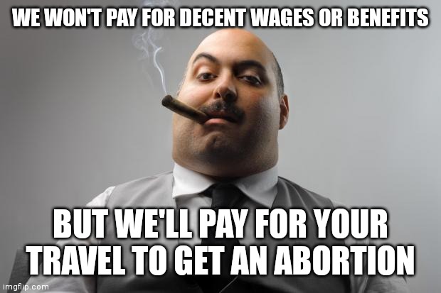 Scumbag Boss Meme | WE WON'T PAY FOR DECENT WAGES OR BENEFITS; BUT WE'LL PAY FOR YOUR TRAVEL TO GET AN ABORTION | image tagged in memes,scumbag boss | made w/ Imgflip meme maker