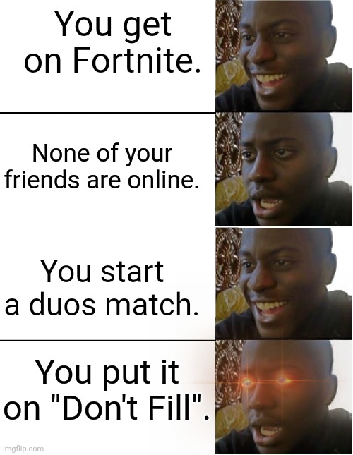 This is so annoying | You get on Fortnite. None of your friends are online. You start a duos match. You put it on "Don't Fill". | image tagged in annoying,video games | made w/ Imgflip meme maker