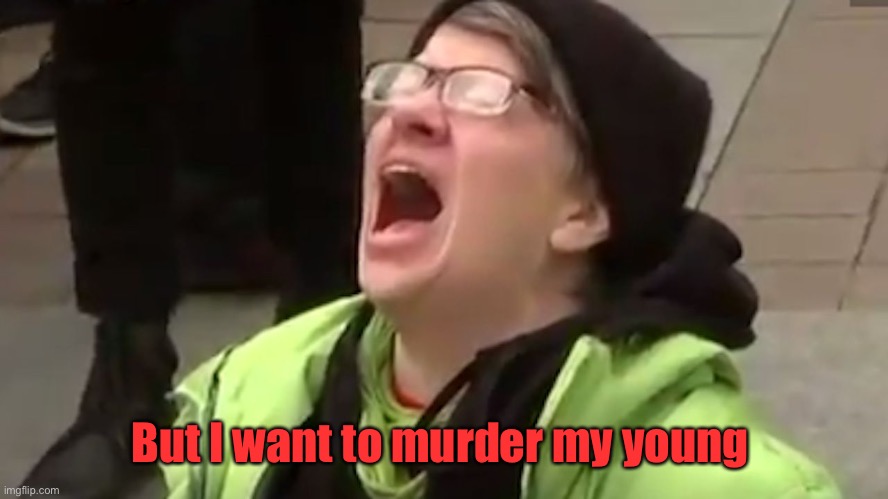 Screaming Liberal  | But I want to murder my young | image tagged in screaming liberal | made w/ Imgflip meme maker