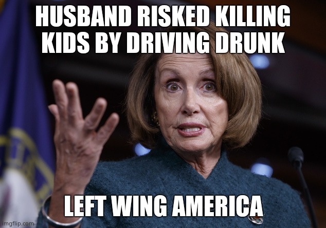 Good old Nancy Pelosi | HUSBAND RISKED KILLING KIDS BY DRIVING DRUNK LEFT WING AMERICA | image tagged in good old nancy pelosi | made w/ Imgflip meme maker