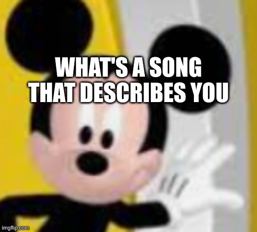 mickey mice | WHAT'S A SONG THAT DESCRIBES YOU | image tagged in mickey mice | made w/ Imgflip meme maker