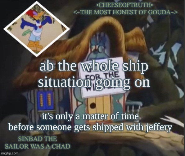 cheeseoftruth's other template | ab the whole ship situation going on; it's only a matter of time before someone gets shipped with jeffery | image tagged in cheeseoftruth's other template | made w/ Imgflip meme maker