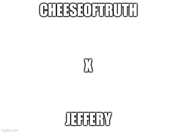 ehe | CHEESEOFTRUTH; X; JEFFERY | image tagged in blank white template | made w/ Imgflip meme maker