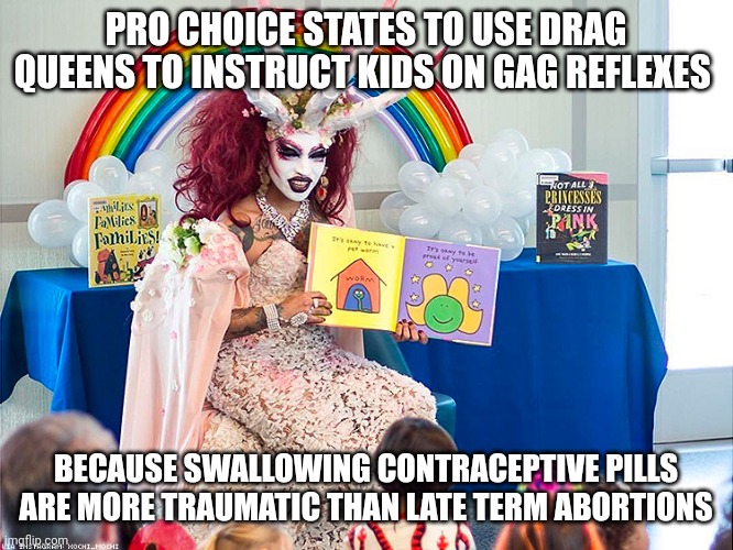 Ohh....it's coming | PRO CHOICE STATES TO USE DRAG QUEENS TO INSTRUCT KIDS ON GAG REFLEXES; BECAUSE SWALLOWING CONTRACEPTIVE PILLS ARE MORE TRAUMATIC THAN LATE TERM ABORTIONS | image tagged in satanic drag queen teaches children/kids | made w/ Imgflip meme maker