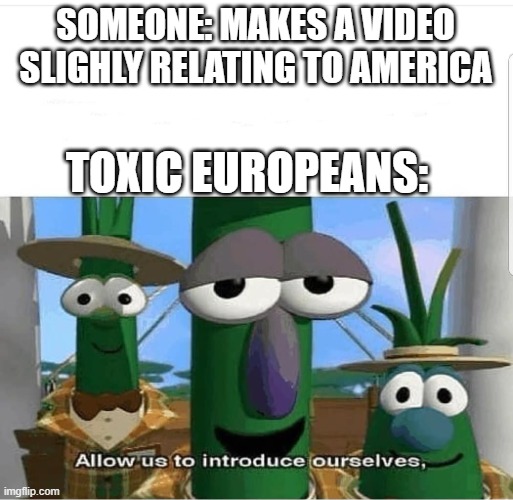 Allow us to introduce ourselves | SOMEONE: MAKES A VIDEO SLIGHLY RELATING TO AMERICA; TOXIC EUROPEANS: | image tagged in allow us to introduce ourselves,europe,memes | made w/ Imgflip meme maker