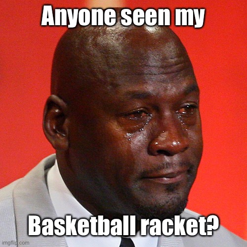 Michael Jordan Crying | Anyone seen my Basketball racket? | image tagged in michael jordan crying | made w/ Imgflip meme maker
