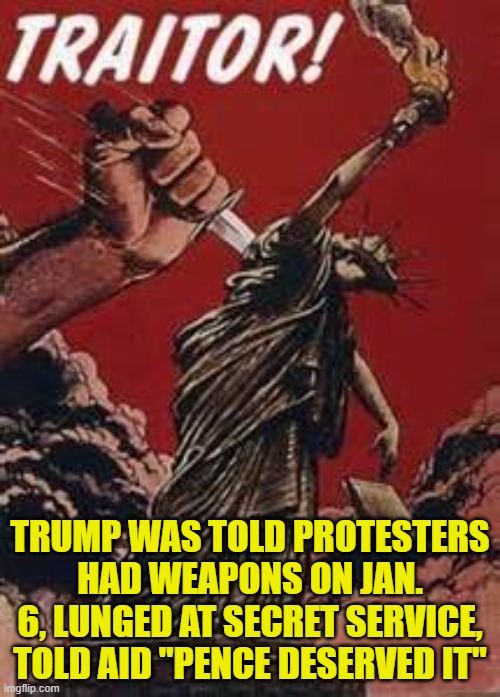 Trump is the worst traitor since Benedict Arnold | TRUMP WAS TOLD PROTESTERS HAD WEAPONS ON JAN. 6, LUNGED AT SECRET SERVICE, TOLD AID "PENCE DESERVED IT" | image tagged in traitor to liberty,treason,lock him up,memes,politics,trump is a crook | made w/ Imgflip meme maker