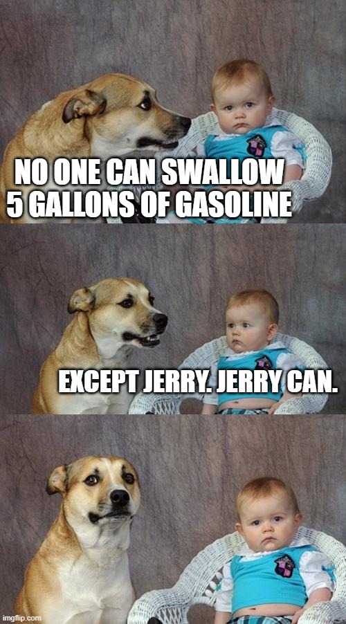 Dad Joke Dog | NO ONE CAN SWALLOW 5 GALLONS OF GASOLINE; EXCEPT JERRY. JERRY CAN. | image tagged in memes,dad joke dog | made w/ Imgflip meme maker