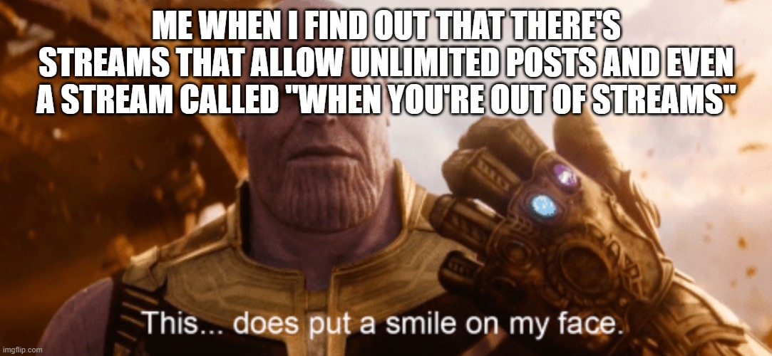 This Does Put a Smile to my Face | ME WHEN I FIND OUT THAT THERE'S STREAMS THAT ALLOW UNLIMITED POSTS AND EVEN A STREAM CALLED "WHEN YOU'RE OUT OF STREAMS" | image tagged in this does put a smile to my face | made w/ Imgflip meme maker