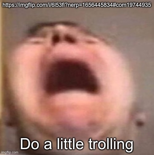 . | https://imgflip.com/i/6l53fi?nerp=1656445834#com19744935; Do a little trolling | made w/ Imgflip meme maker