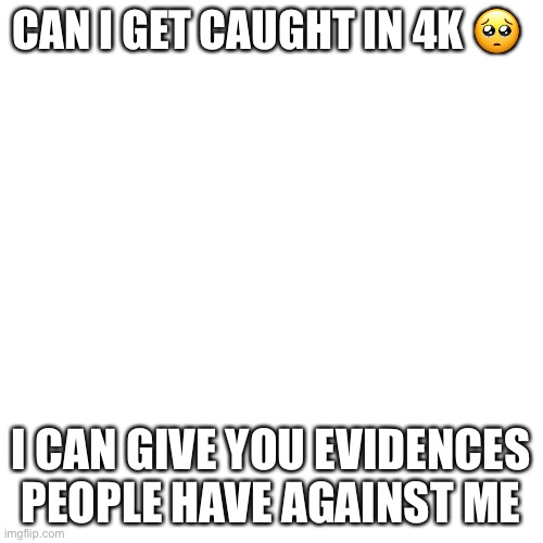 ? | CAN I GET CAUGHT IN 4K 🥺; I CAN GIVE YOU EVIDENCES PEOPLE HAVE AGAINST ME | image tagged in memes,blank transparent square | made w/ Imgflip meme maker